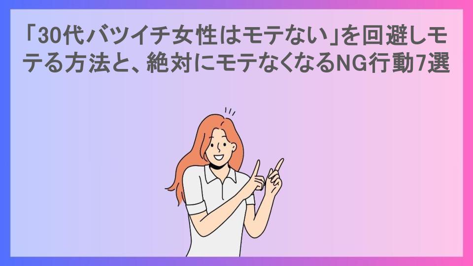 「30代バツイチ女性はモテない」を回避しモテる方法と、絶対にモテなくなるNG行動7選